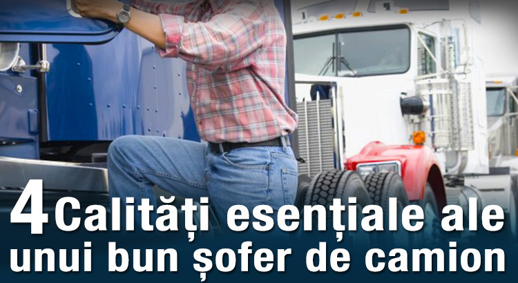 4 calități esențiale ale unui bun șofer de camion